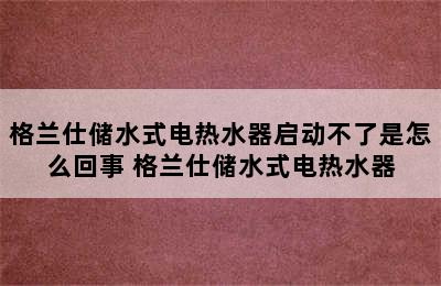 格兰仕储水式电热水器启动不了是怎么回事 格兰仕储水式电热水器